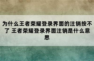 为什么王者荣耀登录界面的注销按不了 王者荣耀登录界面注销是什么意思